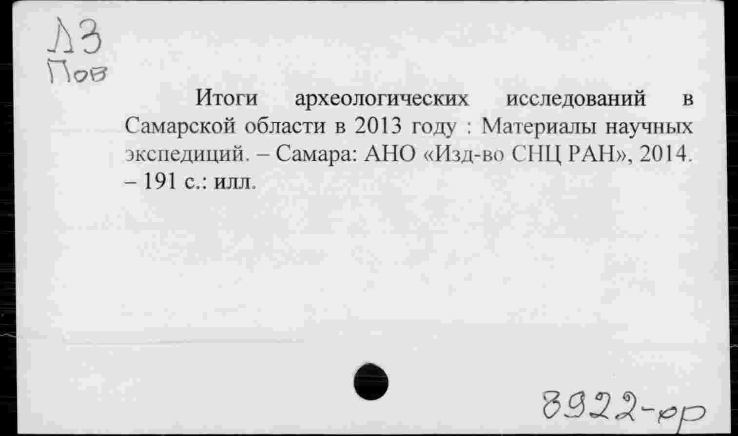 ﻿Итоги археологических исследований в Самарской области в 2013 году : Материалы научных экспедиций. - Самара: АНО «Изд-во СНЦ РАН», 2014. - 191 с.: илл.